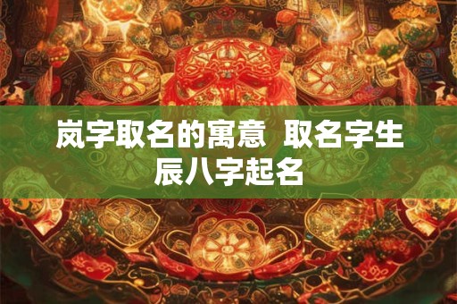 岚字取名的寓意  取名字生辰八字起名