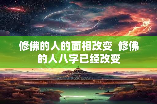 修佛的人的面相改变  修佛的人八字已经改变