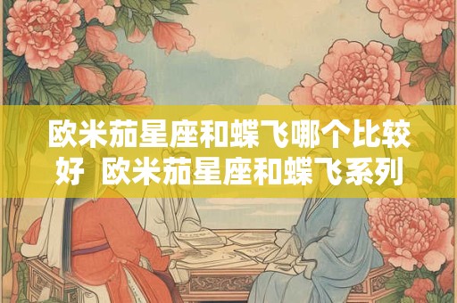 欧米茄星座和蝶飞哪个比较好  欧米茄星座和蝶飞系列哪个贵
