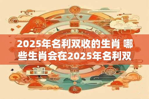 2025年名利双收的生肖 哪些生肖会在2025年名利双收