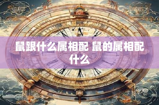 鼠跟什么属相配 鼠的属相配什么