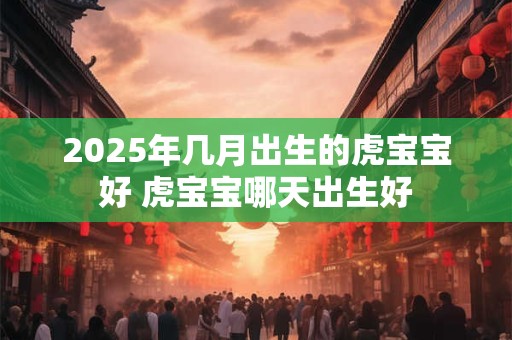 2026年几月出生的虎宝宝好 虎宝宝哪天出生好