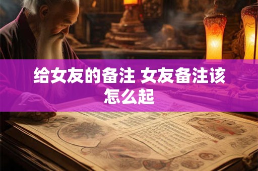 给女友的备注 女友备注该怎么起
