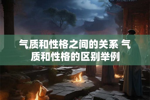 气质和性格之间的关系 气质和性格的区别举例