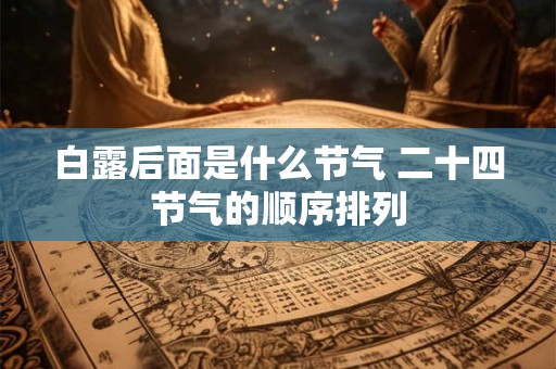 白露后面是什么节气 二十四节气的顺序排列 白露后面是什么节气 二十四节气的顺序排列