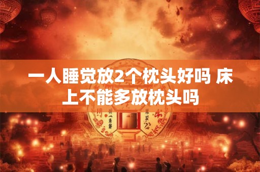 一人睡觉放2个枕头好吗 床上不能多放枕头吗