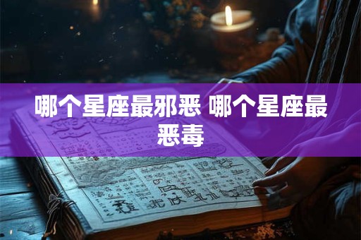 哪个星座最邪恶 哪个星座最恶毒