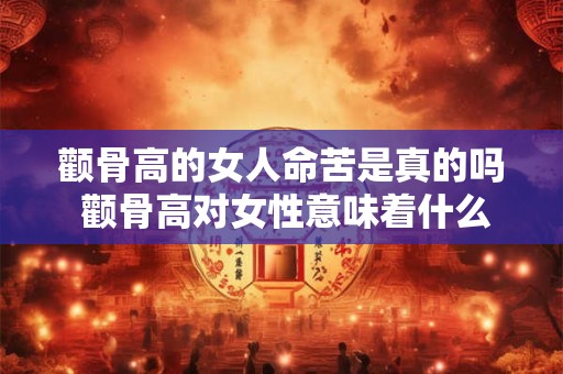 颧骨高的女人命苦是真的吗 颧骨高对女性意味着什么