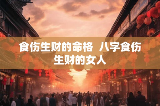 食伤生财的命格  八字食伤生财的女人