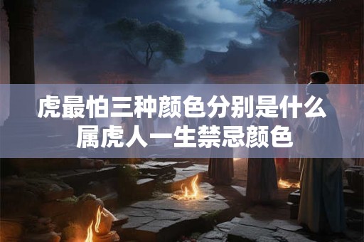 虎最怕三种颜色分别是什么 属虎人一生禁忌颜色