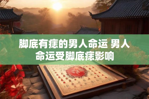 脚底有痣的男人命运 男人命运受脚底痣影响