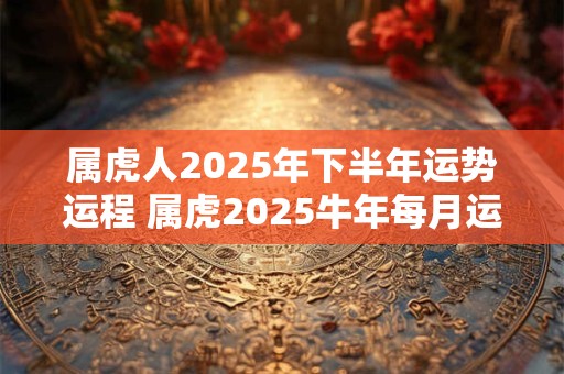 属虎人2025年下半年运势运程 属虎2025牛年每月运程详解
