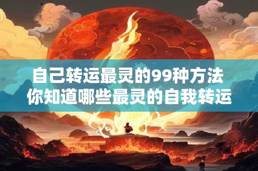 自己转运最灵的99种方法 你知道哪些最灵的自我转运方法