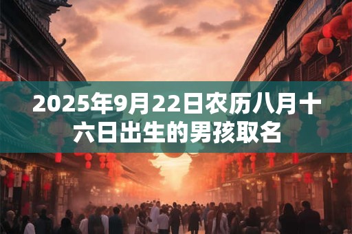 2025年9月22日农历八月十六日出生的男孩取名 2025年9月22日农历八月十六日出生的男孩取名