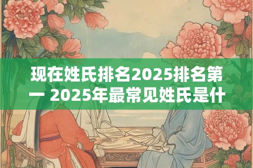 现在姓氏排名2025排名第一 2025年最常见姓氏是什么