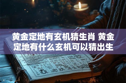 黄金定地有玄机猜生肖 黄金定地有什么玄机可以猜出生肖