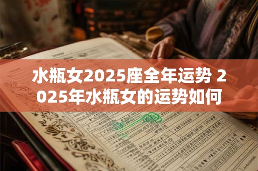 水瓶女2025座全年运势 2025年水瓶女的运势如何
