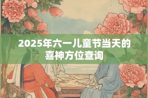 2025年六一儿童节当天的喜神方位查询