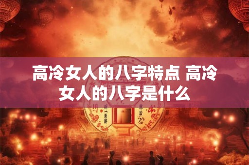 高冷女人的八字特点 高冷女人的八字是什么