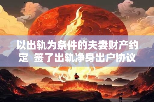 以出轨为条件的夫妻财产约定  签了出轨净身出户协议有效吗