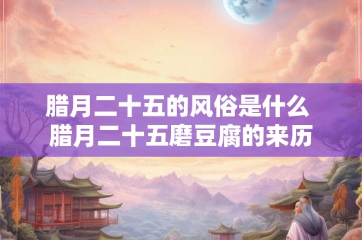 腊月二十五的风俗是什么 腊月二十五磨豆腐的来历