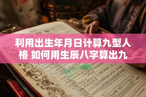 利用出生年月日计算九型人格 如何用生辰八字算出九型人格