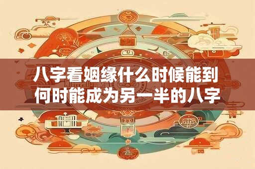 八字看姻缘什么时候能到 何时能成为另一半的八字