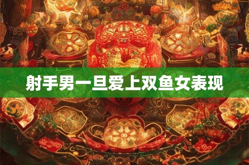 射手男一旦爱上双鱼女表现
