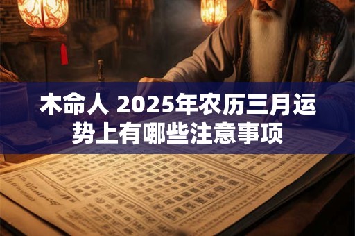 木命人 2025年农历三月运势上有哪些注意事项