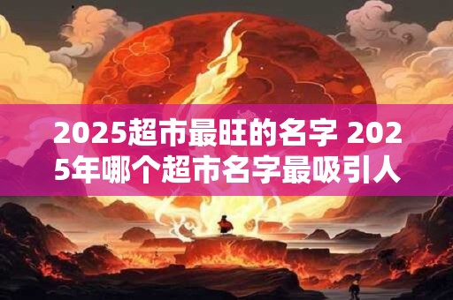 2025超市最旺的名字 2025年哪个超市名字最吸引人