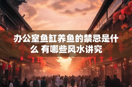 办公室鱼缸养鱼的禁忌是什么 有哪些风水讲究