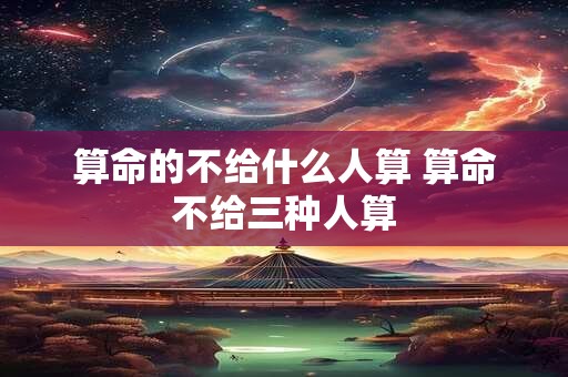 算命的不给什么人算 算命不给三种人算