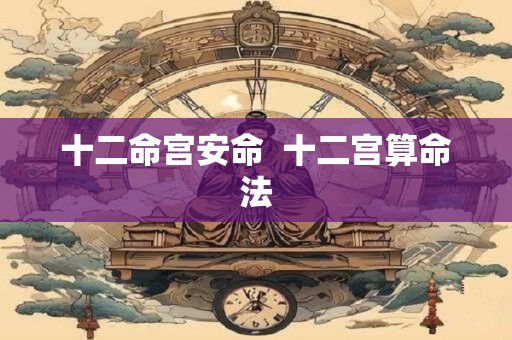十二命宫安命  十二宫算命法