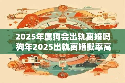 2025年属狗会出轨离婚吗 狗年2025出轨离婚概率高吗