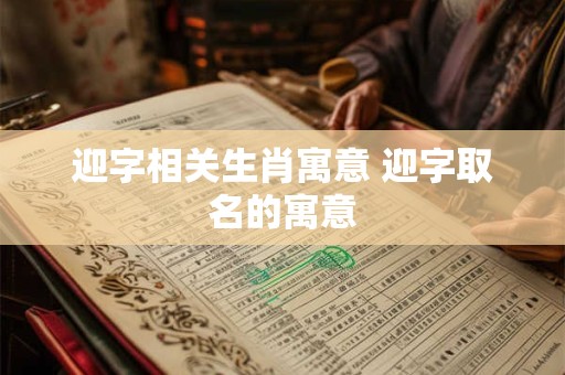 迎字相关生肖寓意 迎字取名的寓意