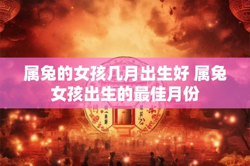 属兔的女孩几月出生好 属兔女孩出生的最佳月份