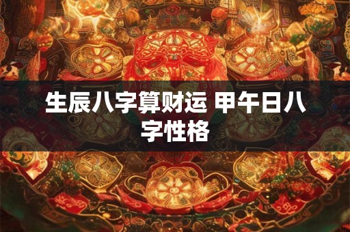 生辰八字算财运 甲午日八字性格