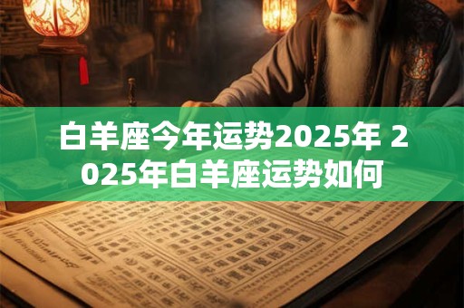 白羊座今年运势2025年 2025年白羊座运势如何