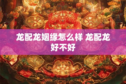 龙配龙姻缘怎么样 龙配龙好不好