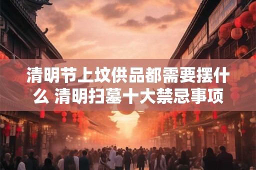 清明节上坟供品都需要摆什么 清明扫墓十大禁忌事项 清明节上坟供品都需要摆什么 清明扫墓十大禁忌事项