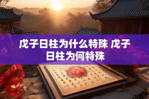 戊子日柱为什么特殊 戊子日柱为何特殊