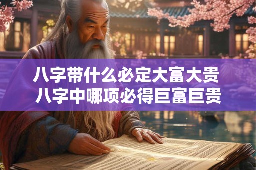 八字带什么必定大富大贵 八字中哪项必得巨富巨贵