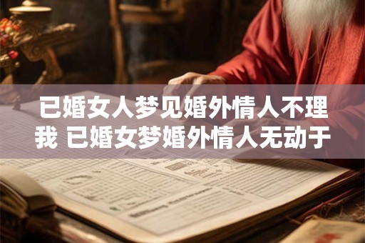 已婚女人梦见婚外情人不理我 已婚女梦婚外情人无动于衷