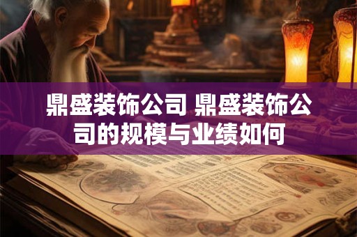 鼎盛装饰公司 鼎盛装饰公司的规模与业绩如何