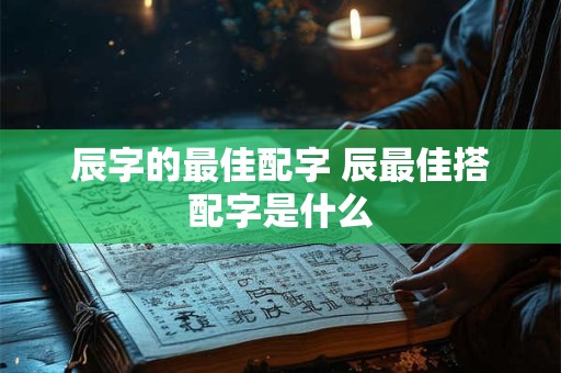辰字的最佳配字 辰最佳搭配字是什么