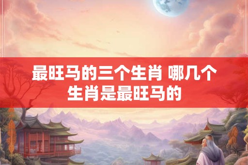 最旺马的三个生肖 哪几个生肖是最旺马的