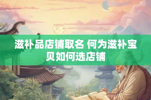 滋补品店铺取名 何为滋补宝贝如何选店铺