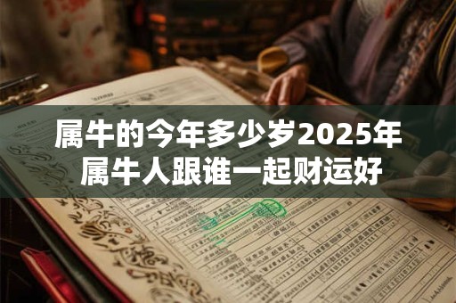 属牛的今年多少岁2025年 属牛人跟谁一起财运好
