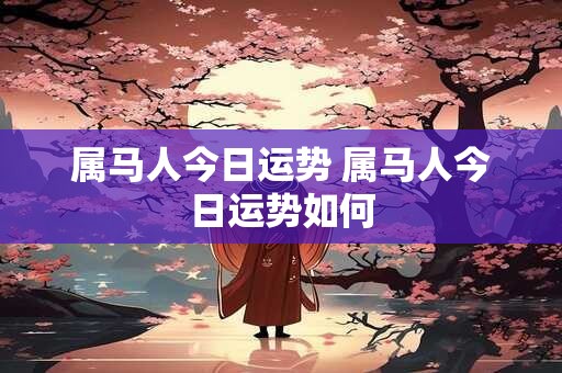属马人今日运势 属马人今日运势如何