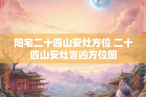 阳宅二十四山安灶方位 二十四山安灶吉凶方位图